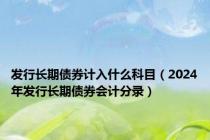 发行长期债券计入什么科目（2024年发行长期债券会计分录）