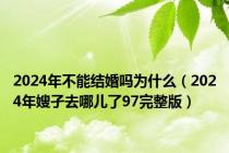 2024年不能结婚吗为什么（2024年嫂孑去哪儿了97完整版）