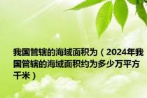 我国管辖的海域面积为（2024年我国管辖的海域面积约为多少万平方千米）