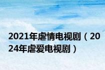 2021年虐情电视剧（2024年虐爱电视剧）