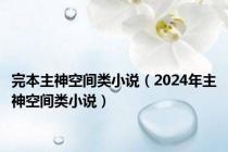 完本主神空间类小说（2024年主神空间类小说）