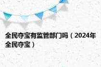 全民夺宝有监管部门吗（2024年全民夺宝）