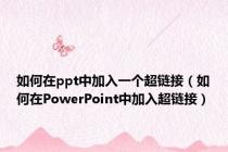 如何在ppt中加入一个超链接（如何在PowerPoint中加入超链接）