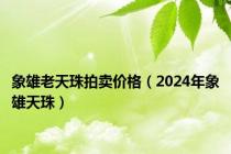 象雄老天珠拍卖价格（2024年象雄天珠）