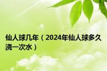 仙人球几年（2024年仙人球多久浇一次水）