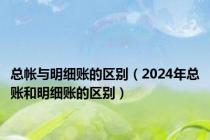 总帐与明细账的区别（2024年总账和明细账的区别）