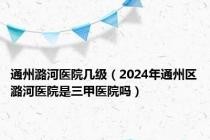 通州潞河医院几级（2024年通州区潞河医院是三甲医院吗）