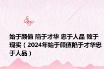 始于颜值 陷于才华 忠于人品 败于现实（2024年始于颜值陷于才华忠于人品）