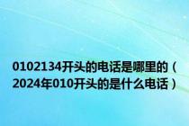 0102134开头的电话是哪里的（2024年010开头的是什么电话）