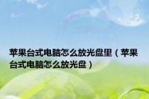 苹果台式电脑怎么放光盘里（苹果台式电脑怎么放光盘）