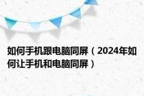 如何手机跟电脑同屏（2024年如何让手机和电脑同屏）