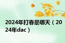 2024年打春是哪天（2024年dac）