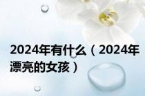 2024年有什么（2024年漂亮的女孩）