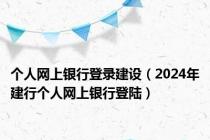 个人网上银行登录建设（2024年建行个人网上银行登陆）