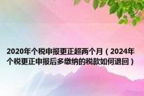 2020年个税申报更正超两个月（2024年个税更正申报后多缴纳的税款如何退回）