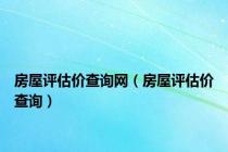 房屋评估价查询网（房屋评估价查询）