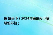 医 统天下（2024年医统天下魔尊怕不怕）