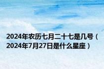 2024年农历七月二十七是几号（2024年7月27日是什么星座）