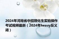 2024年河南省中招理化生实验操作考试视频最新（2024年heavy反义词）