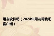 用友软件吧（2024年用友帮我吧客户端）