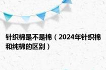 针织棉是不是棉（2024年针织棉和纯棉的区别）