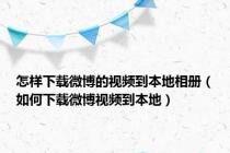 怎样下载微博的视频到本地相册（如何下载微博视频到本地）