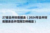 27章合并财务报表（2024年合并财务报表合并范围怎样确定）