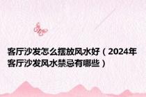 客厅沙发怎么摆放风水好（2024年客厅沙发风水禁忌有哪些）