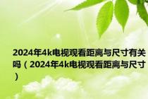 2024年4k电视观看距离与尺寸有关吗（2024年4k电视观看距离与尺寸）