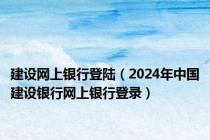 建设网上银行登陆（2024年中国建设银行网上银行登录）