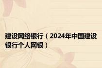 建设网络银行（2024年中国建设银行个人网银）