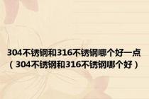 304不锈钢和316不锈钢哪个好一点（304不锈钢和316不锈钢哪个好）