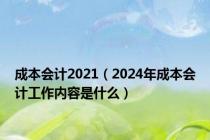 成本会计2021（2024年成本会计工作内容是什么）