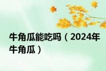 牛角瓜能吃吗（2024年牛角瓜）