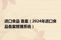 进口食品 备案（2024年进口食品备案管理系统）