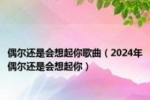 偶尔还是会想起你歌曲（2024年偶尔还是会想起你）