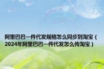 阿里巴巴一件代发规格怎么同步到淘宝（2024年阿里巴巴一件代发怎么传淘宝）