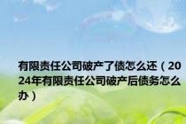 有限责任公司破产了债怎么还（2024年有限责任公司破产后债务怎么办）