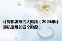 计算机发展四大阶段（2024年计算机发展的四个阶段）