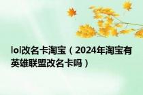 lol改名卡淘宝（2024年淘宝有英雄联盟改名卡吗）