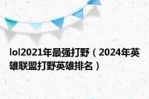 lol2021年最强打野（2024年英雄联盟打野英雄排名）