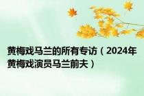 黄梅戏马兰的所有专访（2024年黄梅戏演员马兰前夫）