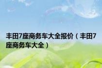 丰田7座商务车大全报价（丰田7座商务车大全）