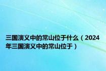 三国演义中的常山位于什么（2024年三国演义中的常山位于）