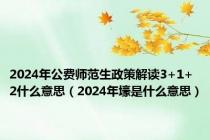 2024年公费师范生政策解读3+1+2什么意思（2024年壕是什么意思）