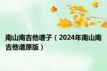 南山南吉他谱子（2024年南山南吉他谱原版）