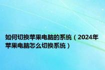 如何切换苹果电脑的系统（2024年苹果电脑怎么切换系统）