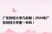 广东财经大学几年制（2024年广东财经大学是一本吗）