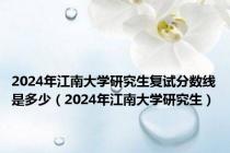 2024年江南大学研究生复试分数线是多少（2024年江南大学研究生）