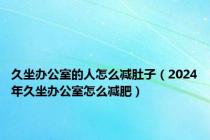 久坐办公室的人怎么减肚子（2024年久坐办公室怎么减肥）